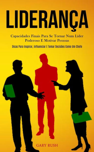 Liderança: Capacidades finais para se tornar num líder poderoso e motivar pessoas (Dicas para inspirar, influenciar e tomar decisões como um chefe)