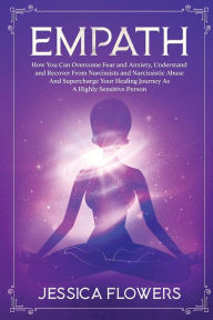 Title: Empath: How You Can Overcome Fear And Anxiety, Understand And Recover From Narcissists And Narcissistic Abuse And Supercharge Your Healing Journey As A Highly Sensitive Person, Author: Jessica Flowers