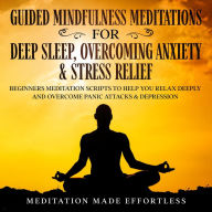 Title: Guided Meditations For Deep Sleep, Overcoming Anxiety & Stress Relief: Beginners Meditation Scripts To Help You Deeply Relax And Overcome Panic Attacks & Depression, Author: Meditation Made Effortless