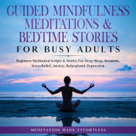 Title: Guided Mindfulness Meditations & Bedtime Stories for Busy Adults: Beginners Meditation Scripts & Stories For Deep Sleep, Insomnia, Stress-Relief, Anxiety, Relaxation& Depression, Author: Meditation Made Effortless