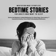 Title: Bedtime Stories For Adults Who Want To Sleep 17 Stories And Beginners Guided Meditations For Deep Sleep, Overcoming Insomnia & Anxiety, Stress Relief & Developing Mindfulness, Author: Meditation Made Effortless