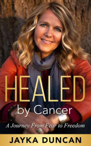 Title: Healed By Cancer: A Journey From Fear to Freedom, Author: Jayka Duncan