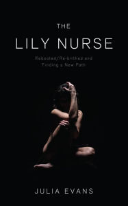 Title: The Lily Nurse: Rebooted/Re-birthed and Finding a New Path, Author: Julia Evans