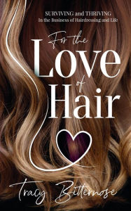 Title: For the Love of Hair: Surviving and Thriving in the Business of Hairdressing and Life, Author: Tracy Bitternose
