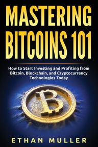 Title: Mastering Bitcoin 101: How to Start Investing and Profiting from Bitcoin, Blockchain, and Cryptocurrency Technologies Today, Author: Ethan Muller