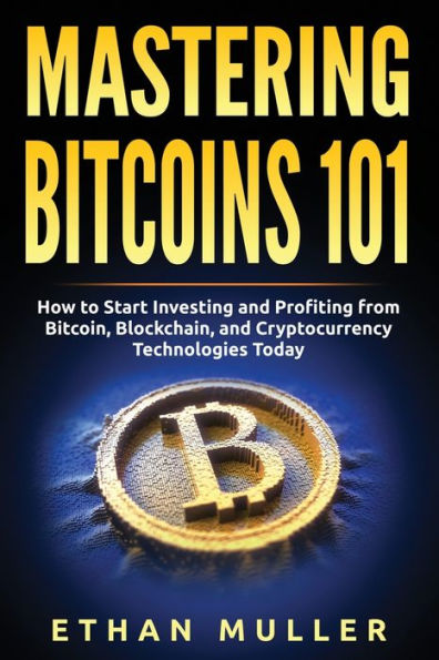 Mastering Bitcoin 101: How to Start Investing and Profiting from Bitcoin, Blockchain, and Cryptocurrency Technologies Today