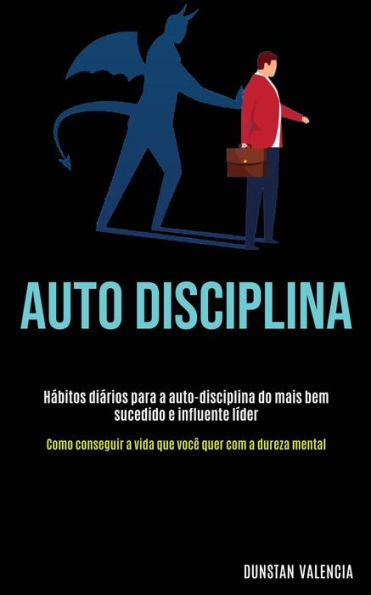 Auto Disciplina: Hábitos diários para a auto-disciplina do mais bem sucedido e influente líder (Como conseguir a vida que você quer com a dureza mental)