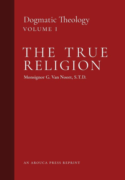 The True Religion: Dogmatic Theology (Volume 1) by Msgr. G. Van Noort ...