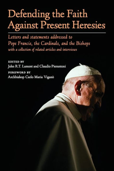 Defending the Faith Against Present Heresies: Letters and statements addressed to Pope Francis, Cardinals, Bishops with a collection of related articles interviews