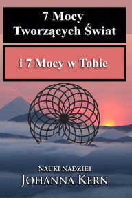 Title: 7 Mocy Tworzących Świat i 7 Mocy w Tobie: Nauki Nadziei, Author: Johanna Kern