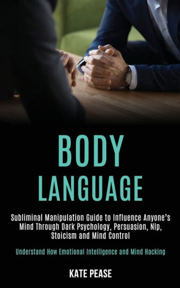 Body Language: Subliminal Manipulation Guide to Influence Anyone's Mind Through Dark Psychology, Persuasion, Nlp, Stoicism and Mind Control (Understand How Emotional Intelligence and Mind Hacking)