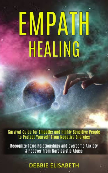 Empath Healing: Survival Guide for Empaths and Highly Sensitive People to Protect Yourself From Negative Energies (Recognize Toxic Relationships and Overcome Anxiety & Recover From Narcissistic Abuse)