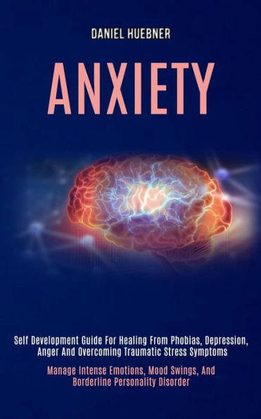 Anxiety: Self Development Guide for Healing From Phobias, Depression, Anger and Overcoming Traumatic Stress Symptoms (Manage Intense Emotions, Mood Swings, and Borderline Personality Disorder)