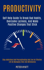 Title: Productivity: Self Help Guide to Break Bad Habits, Overcome Laziness, and Make Positive Changes That Stick (Stop Addictions and Procrastinating and Live an Effective Life by Managing Time Like Millionaires), Author: Peter Hyatt