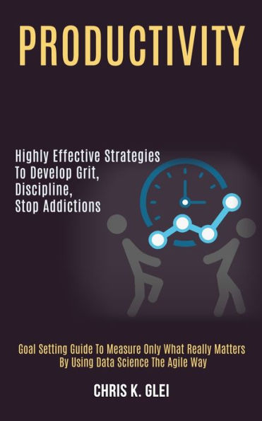 Productivity: Highly Effective Strategies to Develop Grit, Discipline, Stop Addictions (Goal Setting Guide to Measure Only What Really Matters by Using Data Science the Agile Way)