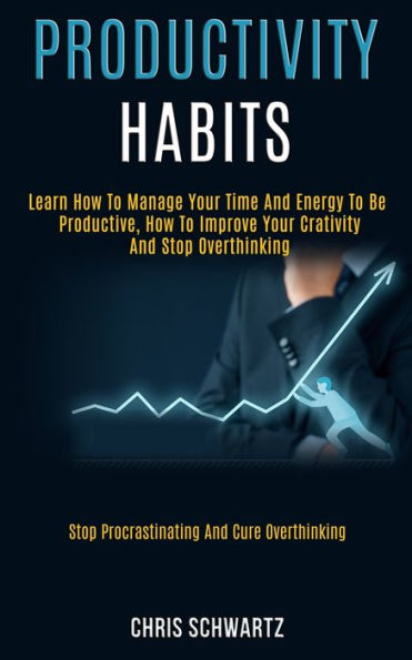 Productivity Habits: Learn How to Manage Your Time and Energy to Be Productive, How to Improve Your Crativity and Stop Overthinking (Stop Procrastinating and Cure Overthinking)