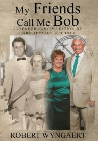 Title: My Friends Call Me Bob: Extended Family Edition of Unbelievable But True, Author: Robert Wyngaert
