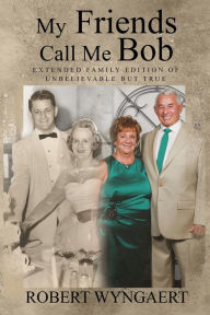 Title: My Friends Call Me Bob: Extended Family Edition of Unbelievable But True, Author: Robert Wyngaert