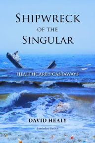 Title: Shipwreck of the Singular: Healthcare's Castaways, Author: David Healy