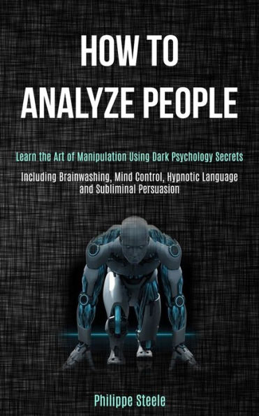 How to Analyze People: Learn the Art of Manipulation Using Dark Psychology Secrets (Including Brainwashing, Mind Control, Hypnotic Language and Subliminal Persuasion)