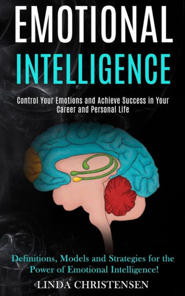 Emotional Intelligence: Control Your Emotions and Achieve Success in Your Career and Personal Life (Definitions, Models and Strategies for the Power of Emotional Intelligence!)