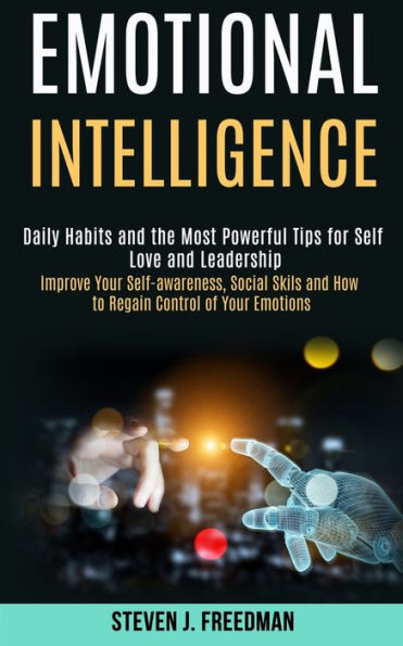 Emotional Intelligence: Daily Habits and the Most Powerful Tips for Self Love and Leadership (Improve Your Self-awareness, Social Skils and How to Regain Control of Your Emotions)