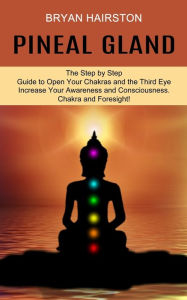 Title: Pineal Gland: The Step by Step Guide to Open Your Chakras and the Third Eye (Increase Your Awareness and Consciousness. Chakra and Foresight!), Author: Bryan Hairston