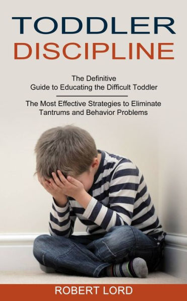Toddler Discipline: The Most Effective Strategies to Eliminate Tantrums and Behavior Problems (The Definitive Guide to Educating the Difficult Toddler)