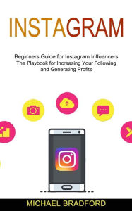 Title: Instagram: Beginners Guide for Instagram Influencers (The Playbook for Increasing Your Following and Generating Profits), Author: Michael Bradford