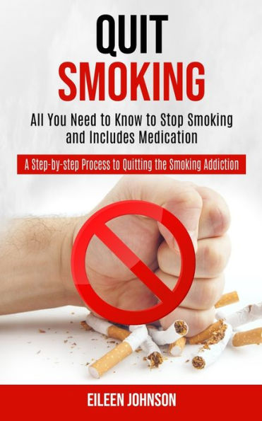 Quit Smoking: A Step-by-step Process to Quitting the Smoking Addiction (All You Need to Know to Stop Smoking and Includes Medication)