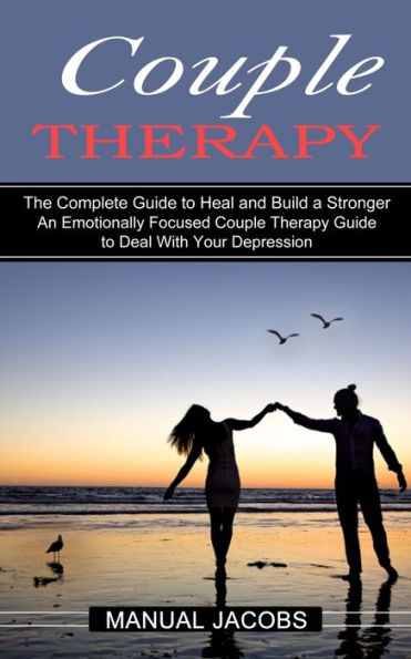 Couple Therapy: An Emotionally Focused Couple Therapy Guide to Deal With Your Depression (The Complete Guide to Heal and Build a Stronger)