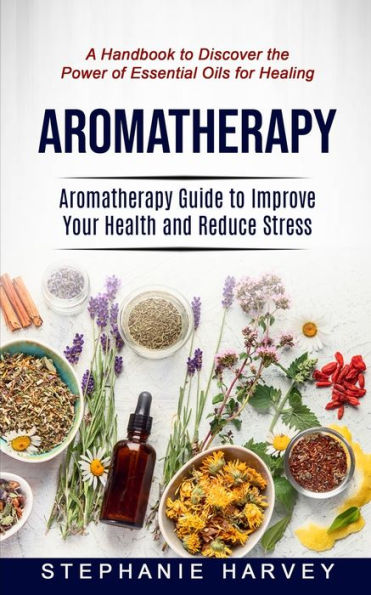 Aromatherapy: Aromatherapy Guide to Improve Your Health and Reduce Stress (A Handbook to Discover the Power of Essential Oils for Healing)