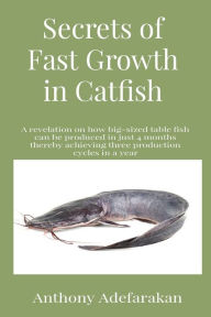 Title: Secrets of Fast Growth in Catfish: A revelation on how big-sized table fish can be produced in just 4 months thereby achieving three production cycles in a year, Author: Anthony O Adefarakan