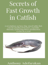 Title: Secrets of Fast Growth in Catfish: A revelation on how big-sized table fish can be produced in just 4 months thereby achieving three production cycles in a year, Author: Anthony O Adefarakan