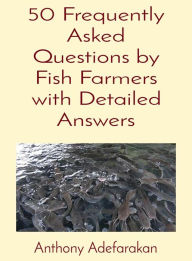 Title: 50 Frequently Asked Questions by Fish Farmers with Detailed Answers, Author: Anthony O Adefarakan