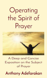 Title: Operating the Spirit of Prayer: A Deep and Concise Exposition on the Subject of Prayer, Author: Anthony Adefarakan