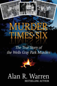 Title: Murder Times Six: The True Story of the Wells Gray Murders, Author: Alan R Warren