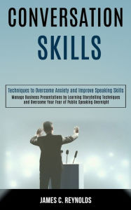 Title: Conversation Skills: Manage Business Presentations by Learning Storytelling Techniques and Overcome Your Fear of Public Speaking Overnight (Techniques to Overcome Anxiety and Improve Speaking Skills), Author: James C. Reynolds