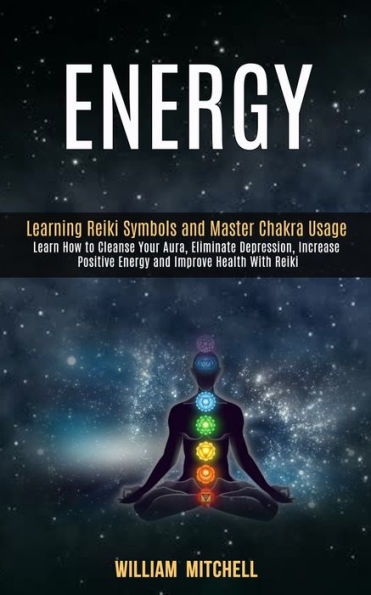 Energy: Learning Reiki Symbols and Master Chakra Usage (Learn How to Cleanse Your Aura, Eliminate Depression, Increase Positive Energy and Improve Health With Reiki Treatment and Meditation)