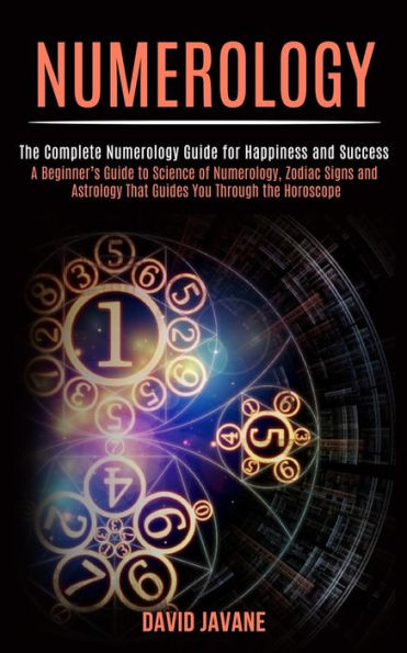 Numerology: A Beginner's Guide to Science of Numerology, Zodiac Signs and Astrology That Guides You Through the Horoscope (The Complete Numerology Guide for Happiness and Success)