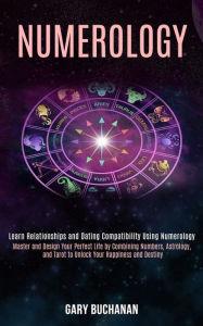 Title: Numerology: Master and Design Your Perfect Life by Combining Numbers, Astrology, and Tarot to Unlock Your Happiness and Destiny (Learn Relationships and Dating Compatibility Using Numerology), Author: Gary Buchanan