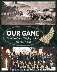 Title: Our Game: New Zealand Rugby at 150, Author: Ron Palenski