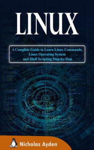 Title: Linux: A Complete Guide to Learn Linux Commands, Linux Operating System and Shell Scripting Step-by-Step, Author: Nicholas Ayden