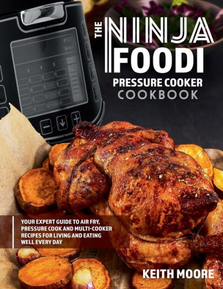The Ninja Foodi Pressure Cooker Cookbook: Your Expert Guide to Air Fry, Pressure Cook and Multi-Cooker Recipes for Living and Eating Well Every Day: : Your Expert Guide to Air Fry, Pressure Cook and Multi-Cooker Recipes for Living and Eating Well Every Da