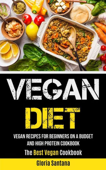 Vegan Diet: Vegan Recipes For Beginners On A Budget And High Protein Cookbook (The Best Vegan Cookbook)