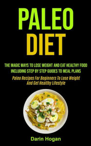 Title: Paleo Diet: The Magic Ways To Lose Weight And Eat Healthy Food, Including Step By Step Guides To Meal Plans (Paleo Recipes For Beginners To Lose Weight And Get Healthy Lifestyle), Author: Darin Hogan