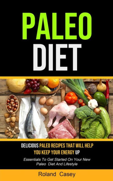 Paleo Diet: Delicious Paleo Recipes That Will Help You Keep Your Energy Up (Essentials To Get Started On Your New Paleo Diet And Lifestyle)