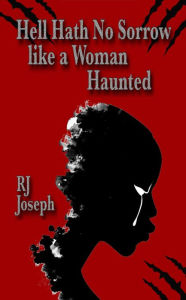 Title: Hell Hath No Sorrow like a Woman Haunted, Author: RJ Joseph