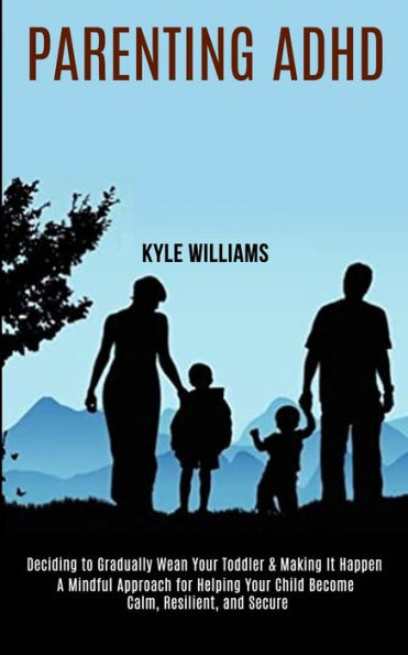 Parenting Adhd: A Mindful Approach for Helping Your Child Become Calm, Resilient, and Secure (Deciding to Gradually Wean Your Toddler & Making It Happen)