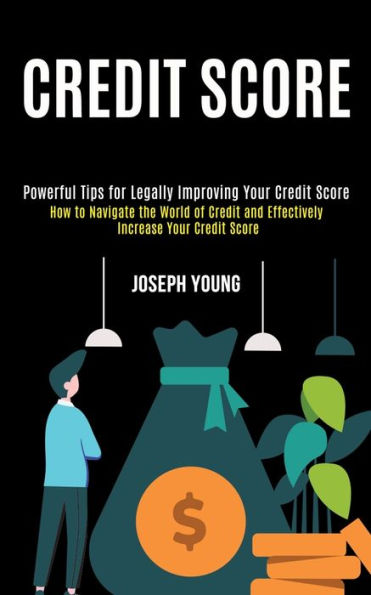 Credit Score: How to Navigate the World of Credit and Effectively Increase Your Credit Score (Powerful Tips for Legally Improving Your Credit Score)